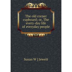 

Книга The old corner cupboard; or, The every-day life of everyday people. Susan W ] Jewett