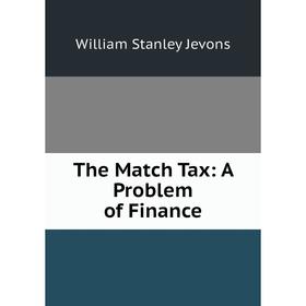 

Книга The Match Tax: A Problem of Finance. William Stanley Jevons