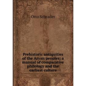 

Книга Prehistoric antiquities of the Aryan peoples: a manual of comparative philology and the earliest culture. Otto Schrader