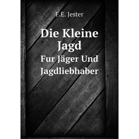 

Книга Die Kleine Jagd Fur Jäger Und Jagdliebhaber. F.E. Jester