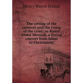 

Книга The setting of the crescent and the rising of the cross; or Kamil Abdul Messiah, a Syrian convert from Islam to Christianity. Henry Harris Jessu