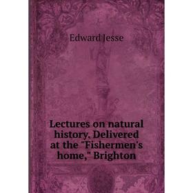 

Книга Lectures on natural history Delivered at the Fishermen's home, Brighton