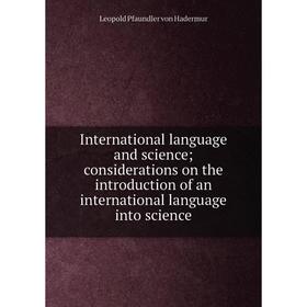 

Книга International language and science; considerations on the introduction of an international language into science. Leopold Pfaundler von Hadermur