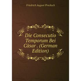 

Книга Die Consecutio Temporum Bei Cäsar. (German Edition). Friedrich August Procksch