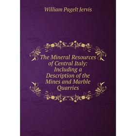 

Книга The Mineral Resources of Central Italy: Including a Description of the Mines and Marble Quarries. William Pagelt Jervis