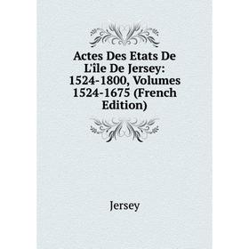 

Книга Actes Des Etats De L'île De Jersey: 1524-1800, Volumes 1524-1675 (French Edition). Jersey