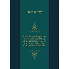 

Книга Book of English epithets, literal and figurative; with elementary remarks and minute references to abundant authorities. James Jermyn