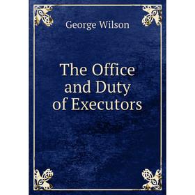 

Книга The Office and Duty of Executors. George Wilson
