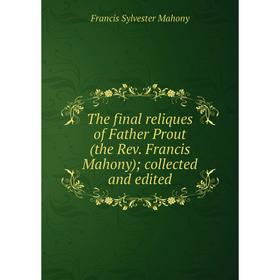 

Книга The final reliques of Father Prout (the Rev. Francis Mahony); collected and edited. Francis Sylvester Mahony