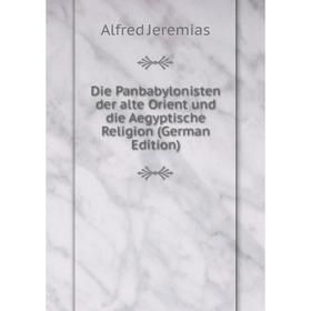 

Книга Die Panbabylonisten der alte Orient und die Aegyptische Religion (German Edition). Alfred Jeremias