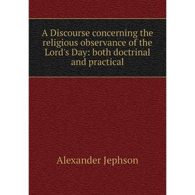 

Книга A Discourse concerning the religious observance of the Lord's Day: both doctrinal and practical. Alexander Jephson
