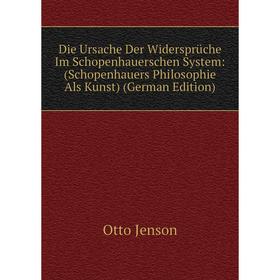 

Книга Die Ursache Der Widersprüche Im Schopenhauerschen System: (Schopenhauers Philosophie Als Kunst) (German Edition). Otto Jenson
