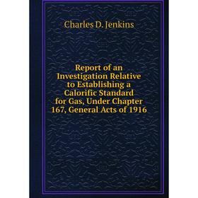 

Книга Report of an Investigation Relative to Establishing a Calorific Standard for Gas, Under Chapter 167, General Acts of 1916. Charles D. Jenkins