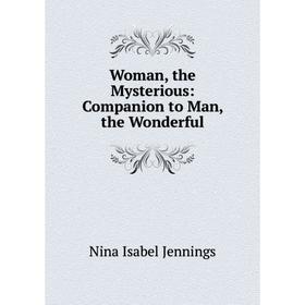 

Книга Woman, the Mysterious: Companion to Man, the Wonderful. Nina Isabel Jennings