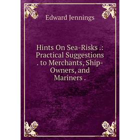 

Книга Hints On Sea-Risks.: Practical Suggestions. to Merchants, Ship-Owners, and Mariners. Edward Jennings