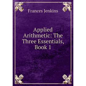 

Книга Applied Arithmetic: The Three Essentials, Book 1. Frances Jenkins