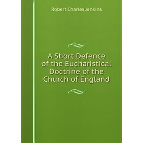 

Книга A Short Defence of the Eucharistical Doctrine of the Church of England. Robert Charles Jenkins