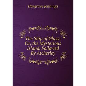 

Книга The Ship of Glass: Or, the Mysterious Island. Followed By Atcherley. Hargrave Jennings