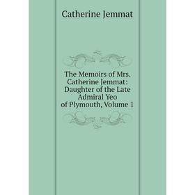 

Книга The Memoirs of Mrs. Catherine Jemmat: Daughter of the Late Admiral Yeo of Plymouth, Volume 1. Catherine Jemmat