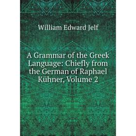 

Книга A Grammar of the Greek Language: Chiefly from the German of Raphael Kühner, Volume 2. William Edward Jelf