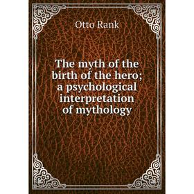

Книга The myth of the birth of the hero; a psychological interpretation of mythology. Otto Rank