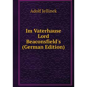 

Книга Im Vaterhause Lord Beaconsfield's (German Edition). Adolf Jellinek
