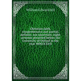 

Книга Christian faith, comprehensive not partial, definite, not uncertain: eight sermons preached before the University of Oxford in the year MDCCCLVI