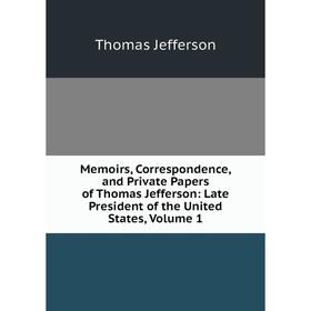 

Книга Memoirs, Correspondence, and Private Papers of Thomas Jefferson: Late President of the United States, Volume 1