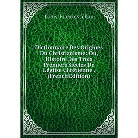 

Книга Dictionnaire Des Origines Du Christianisme: Ou, Histoire Des Trois Premiers Siècles De L'église Chrétienne. (French Edition). Louis-François Jéh