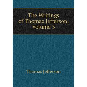 

Книга The Writings of Thomas Jefferson, Volume 3. Thomas Jefferson