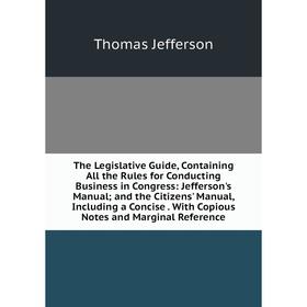 

Книга The Legislative Guide, Containing All the Rules for Conducting Business in Congress: Jefferson's Manual;