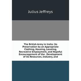 

Книга The British Army in India: Its Preservation by an Appropriate Clothing, Housing, Locating, Recreative Employment, and Hopeful Encouragement of t