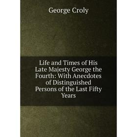 

Книга Life and Times of His Late Majesty George the Fourth: With Anecdotes of Distinguished Persons of the Last Fifty Years