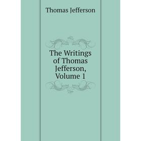 

Книга The Writings of Thomas Jefferson, Volume 1. Thomas Jefferson