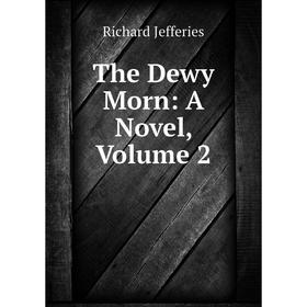 

Книга The Dewy Morn: A Novel, Volume 2. Richard Jefferies
