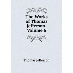 

Книга The Works of Thomas Jefferson, Volume 6. Thomas Jefferson