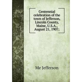 

Книга Centennial celebration of the town of Jefferson, Lincoln County, Maine, U.S.A., August 21, 1907;. Me Jefferson