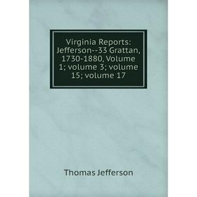 

Книга Virginia Reports: Jefferson-33 Grattan, 1730-1880, Volume 1; volume 3; volume 15; volume 17. Thomas Jefferson