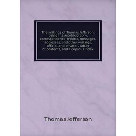 

Книга The writings of Thomas Jefferson: being his autobiography, correspondence, reports, messages, addresses, and other writings, official and privat