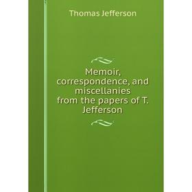 

Книга Memoir, correspondence, and miscellanies from the papers of T Jefferson