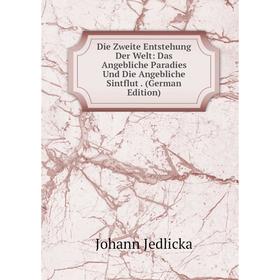 

Книга Die Zweite Entstehung Der Welt: Das Angebliche Paradies Und Die Angebliche Sintflut. (German Edition). Johann Jedlicka