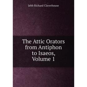 

Книга The Attic Orators from Antiphon to Isaeos, Volume 1. Jebb Richard Claverhouse