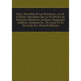 

Книга Paris, Versailles Et Les Provinces, Au 18E Siècle: Anecdotes Sur La Vie Privée De Plusieurs Ministres, Evêques, Magistrats Célèbres, Hommes De D
