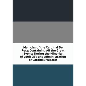 

Книга Memoirs of the Cardinal De Retz: Containing All the Great Events During the Minority of Louis XIV and Administration of Cardinal Mazarin