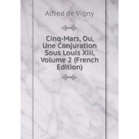 

Книга Cinq-Mars, Ou, Une Conjuration Sous Louis Xiii, Volume 2 (French Edition). Alfred de Vigny