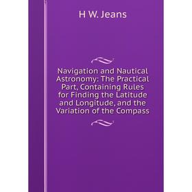 

Книга Navigation and Nautical Astronomy: The Practical Part, Containing Rules for Finding the Latitude and Longitude, and the Variation of the Compass