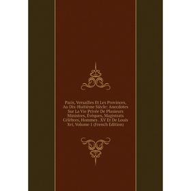 

Книга Paris, Versailles Et Les Provinces, Au Dix-Huitième Siècle: Anecdotes Sur La Vie Privée De Plusieurs Ministres, Évêques, Magistrats Célèbres, Ho