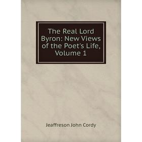 

Книга The Real Lord Byron: New Views of the Poet's Life, Volume 1. Jeaffreson John Cordy