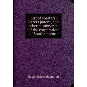 

Книга List of charters, letters patent, and other muniments, of the corporation of Southampton;