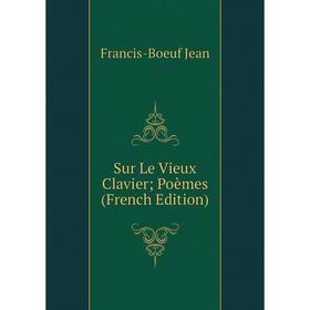 

Книга Sur Le Vieux Clavier; Poèmes (French Edition). Francis-Boeuf Jean